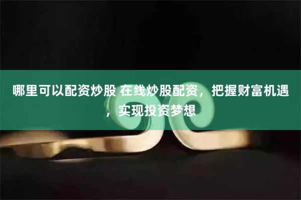 哪里可以配资炒股 在线炒股配资，把握财富机遇，实现投资梦想