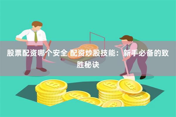 股票配资哪个安全 配资炒股技能：新手必备的致胜秘诀