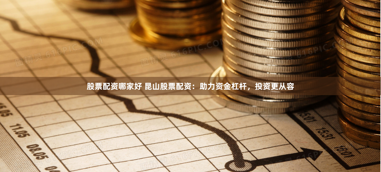 股票配资哪家好 昆山股票配资：助力资金杠杆，投资更从容