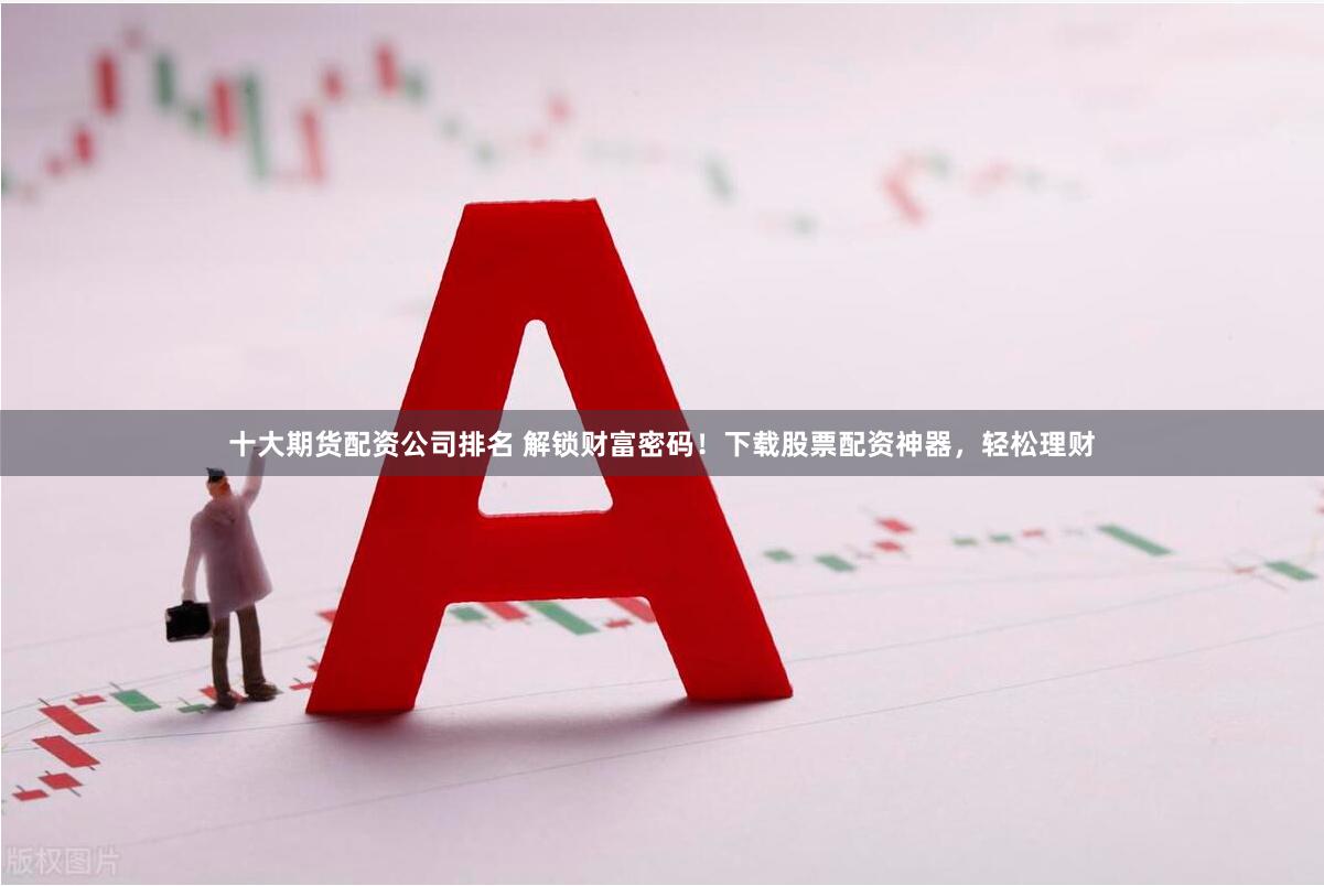 十大期货配资公司排名 解锁财富密码！下载股票配资神器，轻松理财