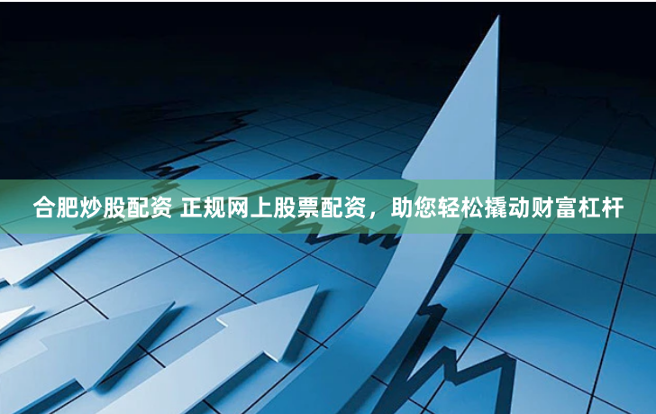 合肥炒股配资 正规网上股票配资，助您轻松撬动财富杠杆