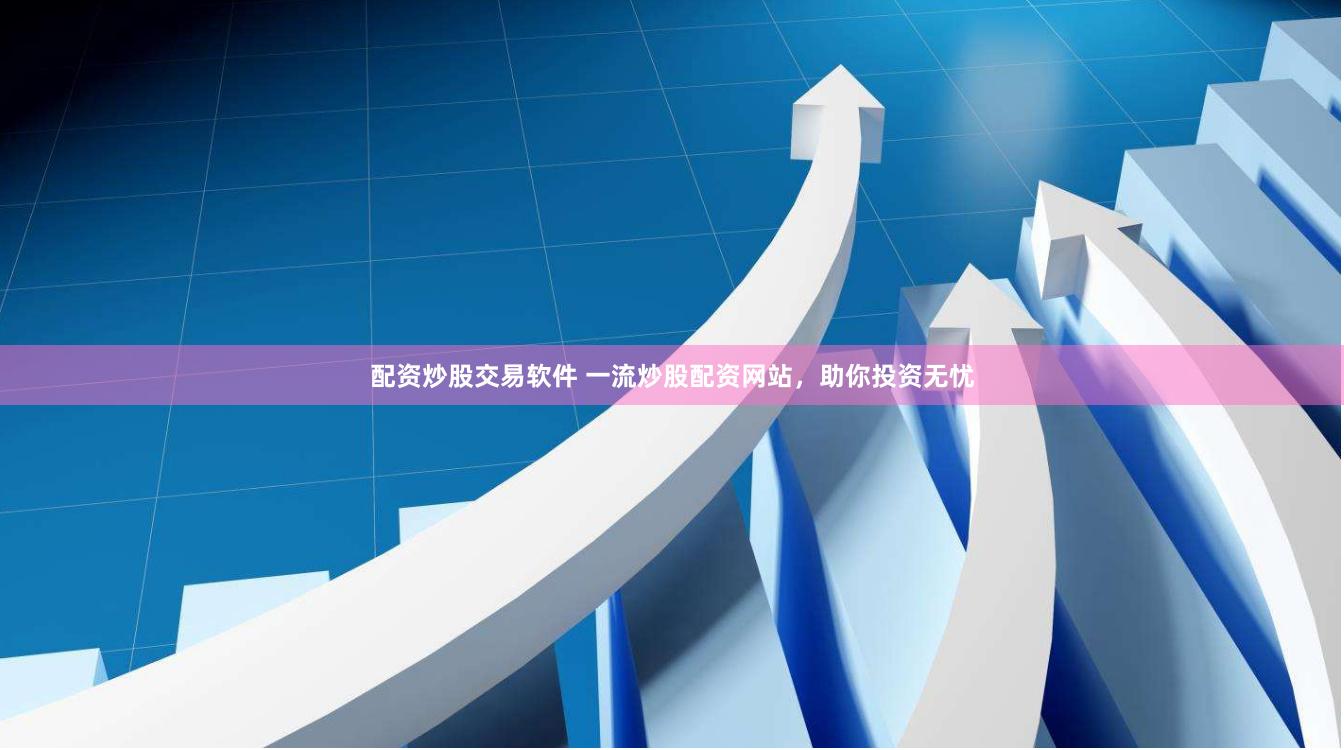 配资炒股交易软件 一流炒股配资网站，助你投资无忧