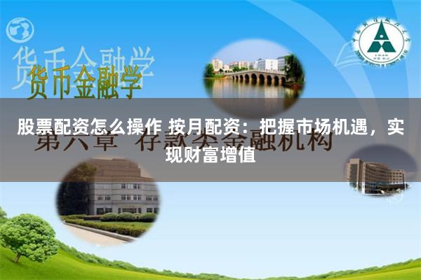 股票配资怎么操作 按月配资：把握市场机遇，实现财富增值