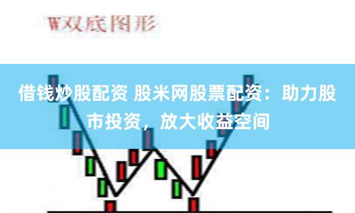 借钱炒股配资 股米网股票配资：助力股市投资，放大收益空间