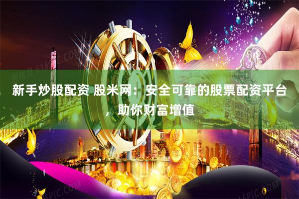 新手炒股配资 股米网：安全可靠的股票配资平台，助你财富增值