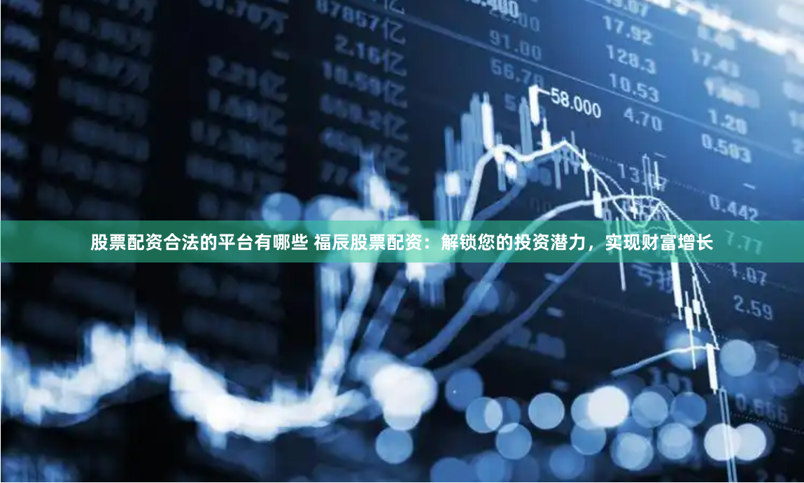 股票配资合法的平台有哪些 福辰股票配资：解锁您的投资潜力，实现财富增长