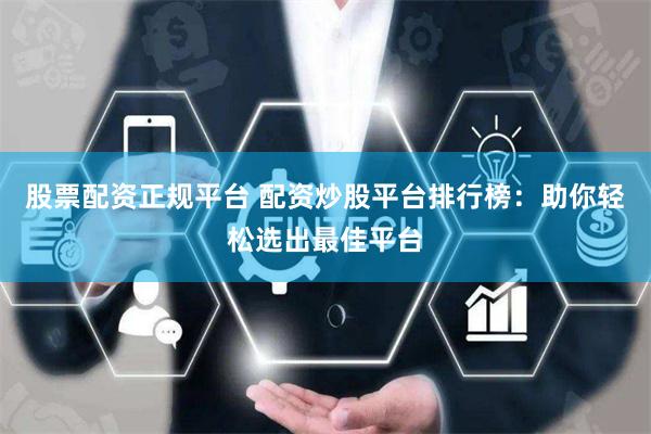 股票配资正规平台 配资炒股平台排行榜：助你轻松选出最佳平台