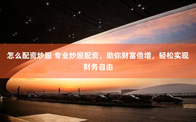 怎么配资炒股 专业炒股配资，助你财富倍增，轻松实现财务自由
