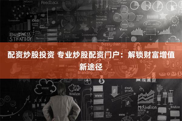 配资炒股投资 专业炒股配资门户：解锁财富增值新途径