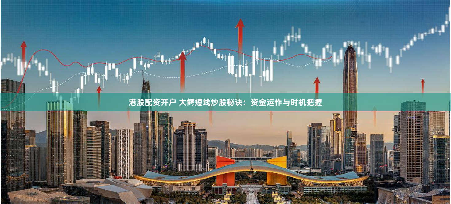 港股配资开户 大鳄短线炒股秘诀：资金运作与时机把握