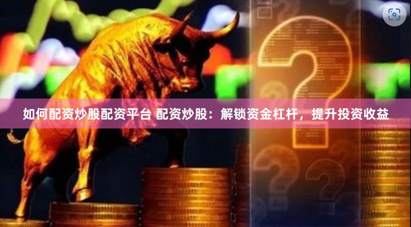 如何配资炒股配资平台 配资炒股：解锁资金杠杆，提升投资收益