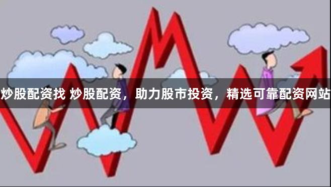炒股配资找 炒股配资，助力股市投资，精选可靠配资网站