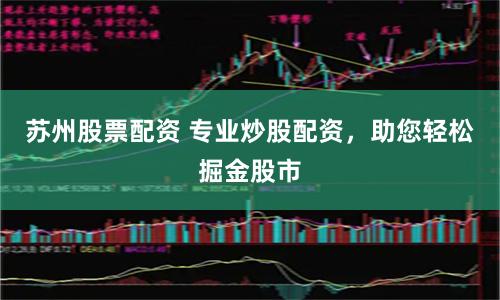 苏州股票配资 专业炒股配资，助您轻松掘金股市