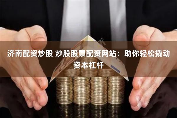 济南配资炒股 炒股股票配资网站：助你轻松撬动资本杠杆