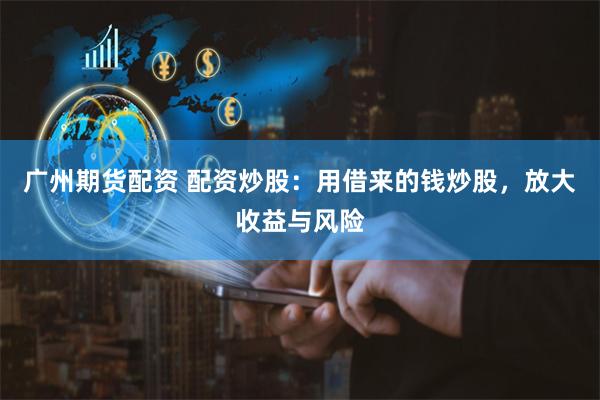 广州期货配资 配资炒股：用借来的钱炒股，放大收益与风险