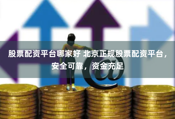 股票配资平台哪家好 北京正规股票配资平台，安全可靠，资金充足