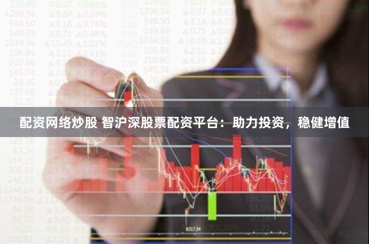配资网络炒股 智沪深股票配资平台：助力投资，稳健增值