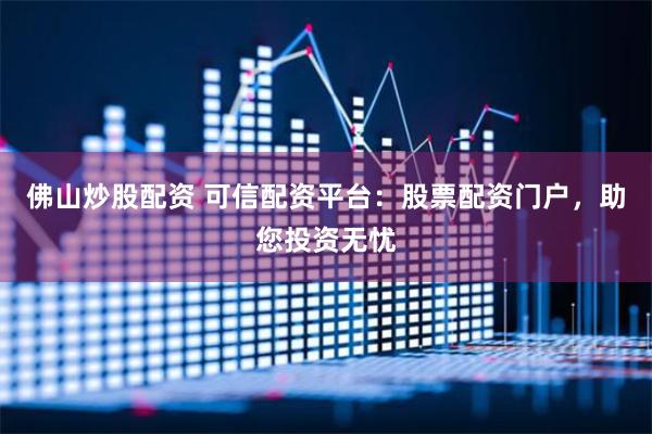 佛山炒股配资 可信配资平台：股票配资门户，助您投资无忧