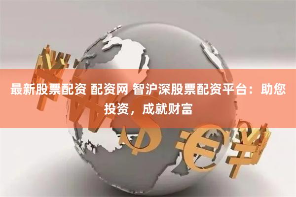 最新股票配资 配资网 智沪深股票配资平台：助您投资，成就财富
