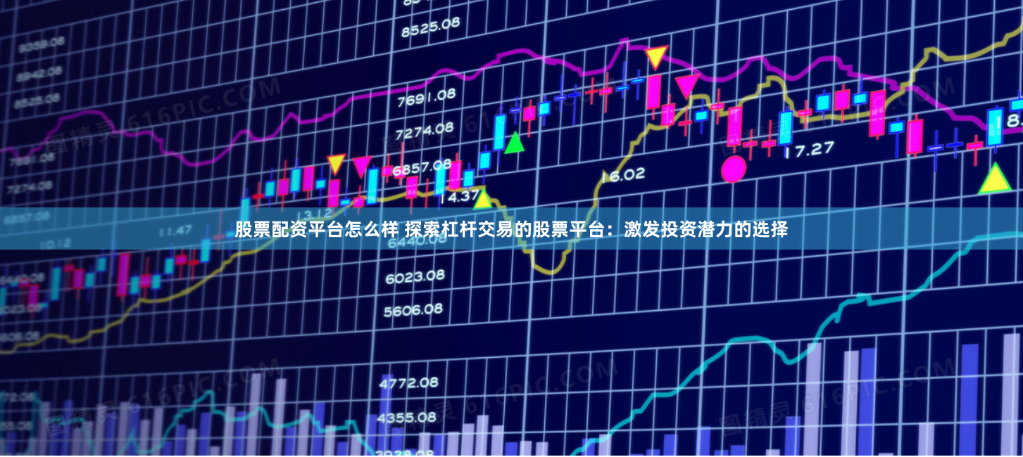 股票配资平台怎么样 探索杠杆交易的股票平台：激发投资潜力的选择