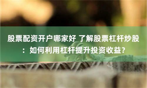 股票配资开户哪家好 了解股票杠杆炒股：如何利用杠杆提升投资收益？