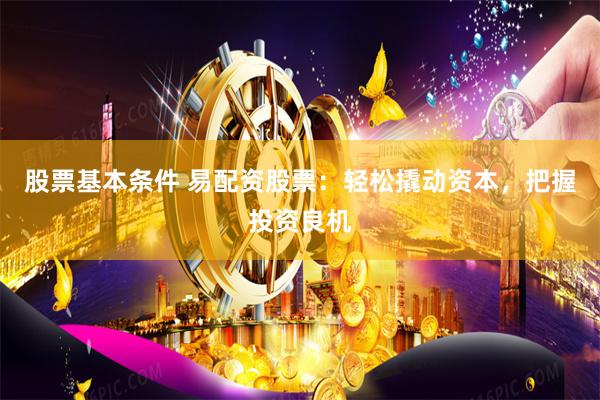 股票基本条件 易配资股票：轻松撬动资本，把握投资良机