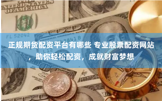 正规期货配资平台有哪些 专业股票配资网站,助你轻松配资,成就财富梦想