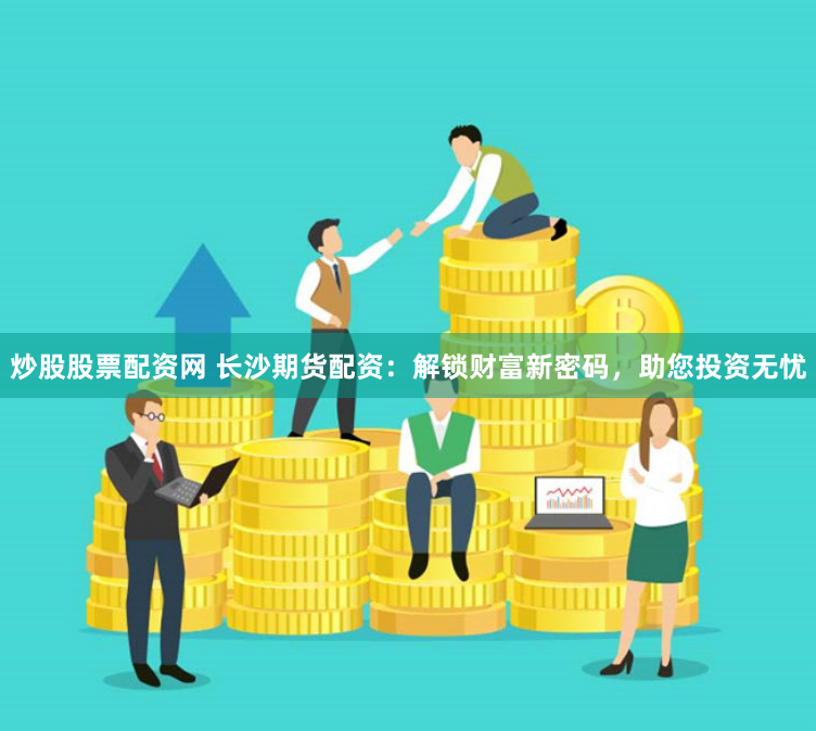 炒股股票配资网 长沙期货配资：解锁财富新密码，助您投资无忧