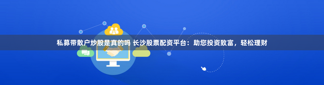私募带散户炒股是真的吗 长沙股票配资平台：助您投资致富，轻松理财