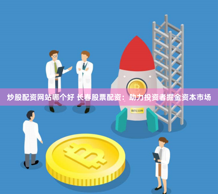 炒股配资网站哪个好 长春股票配资：助力投资者掘金资本市场