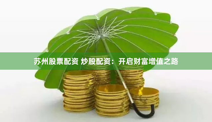 苏州股票配资 炒股配资：开启财富增值之路