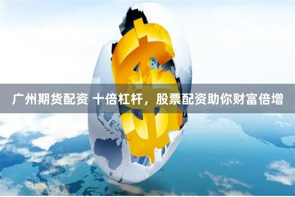 广州期货配资 十倍杠杆，股票配资助你财富倍增