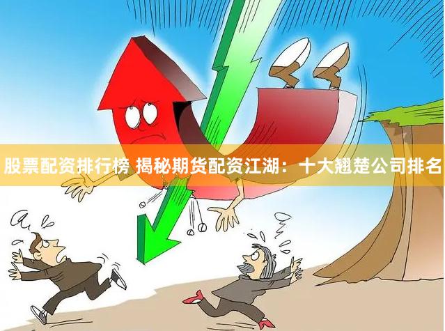 股票配资排行榜 揭秘期货配资江湖：十大翘楚公司排名