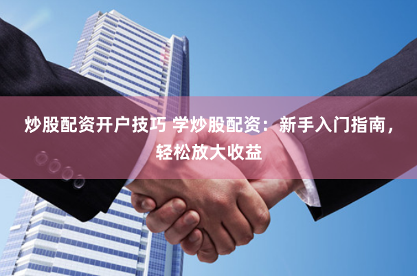 炒股配资开户技巧 学炒股配资：新手入门指南，轻松放大收益