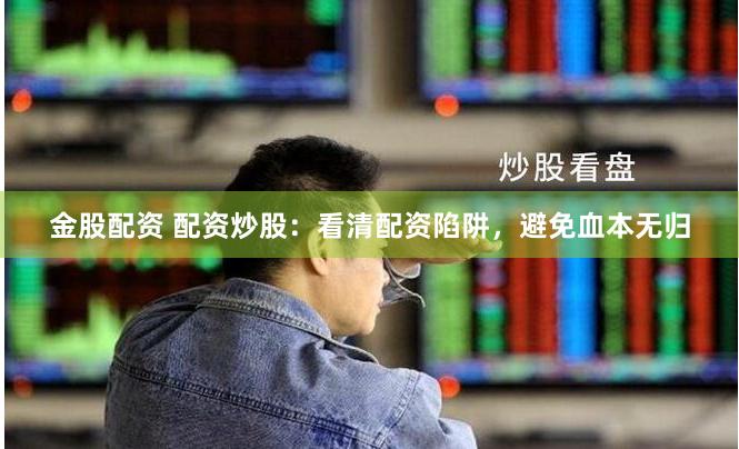 金股配资 配资炒股：看清配资陷阱，避免血本无归
