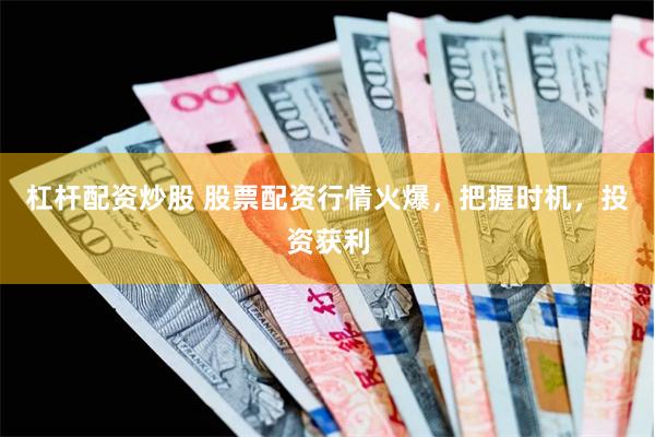 杠杆配资炒股 股票配资行情火爆，把握时机，投资获利