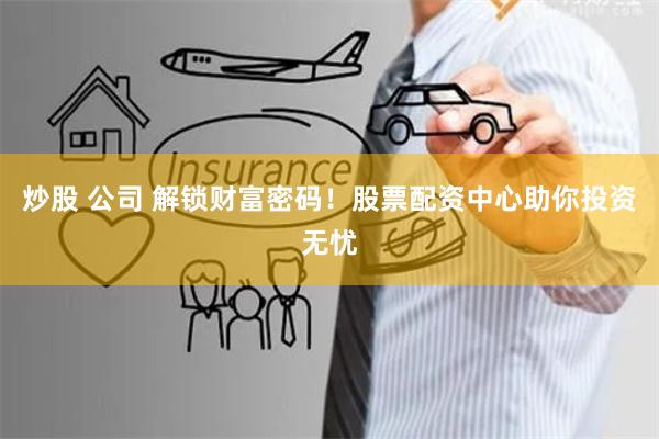 炒股 公司 解锁财富密码！股票配资中心助你投资无忧