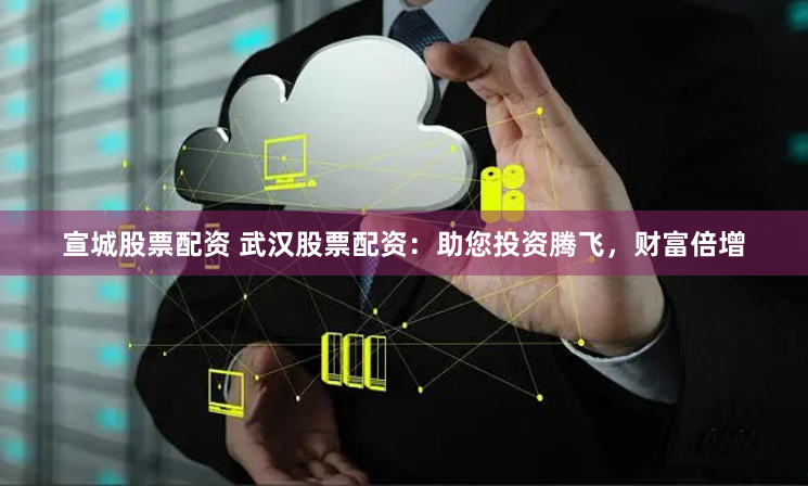 宣城股票配资 武汉股票配资：助您投资腾飞，财富倍增