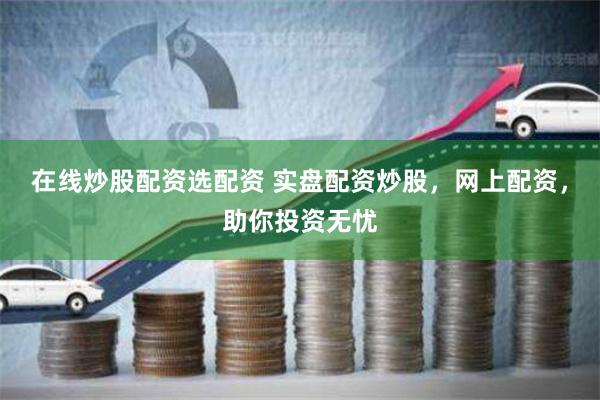 在线炒股配资选配资 实盘配资炒股,网上配资,助你投资无忧