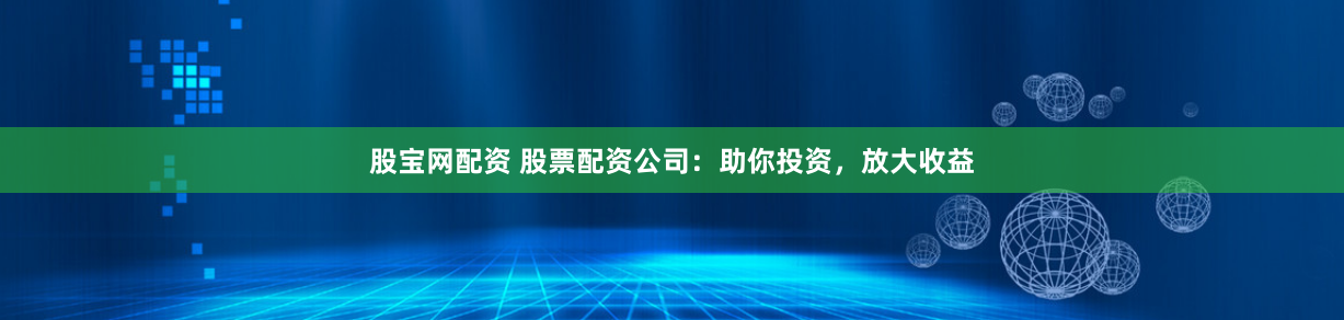 股宝网配资 股票配资公司：助你投资，放大收益
