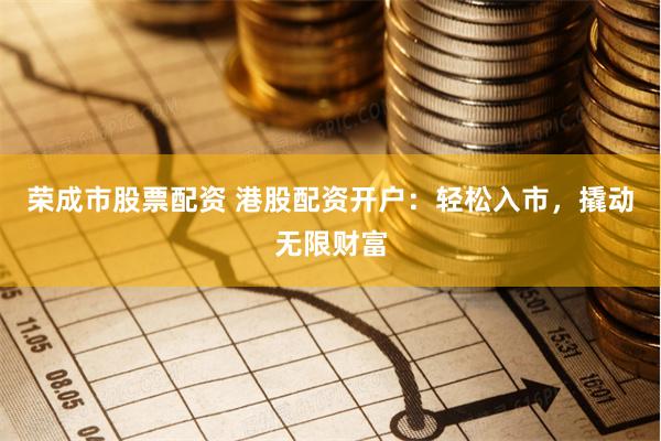 荣成市股票配资 港股配资开户：轻松入市，撬动无限财富