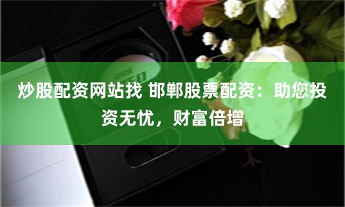炒股配资网站找 邯郸股票配资：助您投资无忧，财富倍增