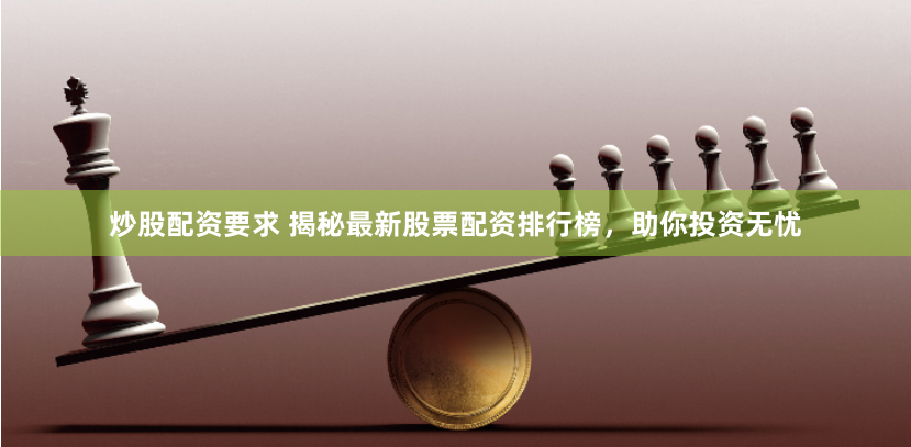 炒股配资要求 揭秘最新股票配资排行榜,助你投资无忧