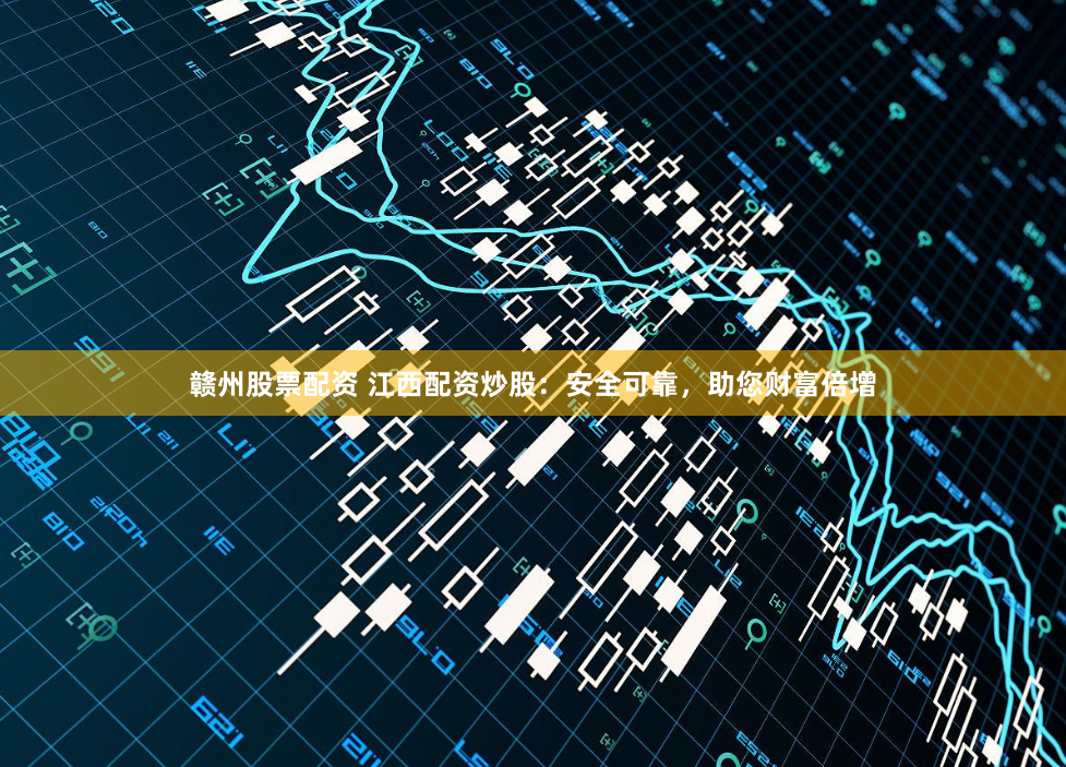 赣州股票配资 江西配资炒股：安全可靠，助您财富倍增