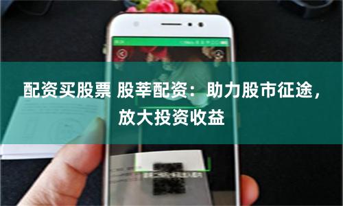 配资买股票 股莘配资：助力股市征途，放大投资收益