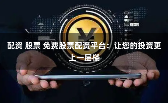 配资 股票 免费股票配资平台：让您的投资更上一层楼