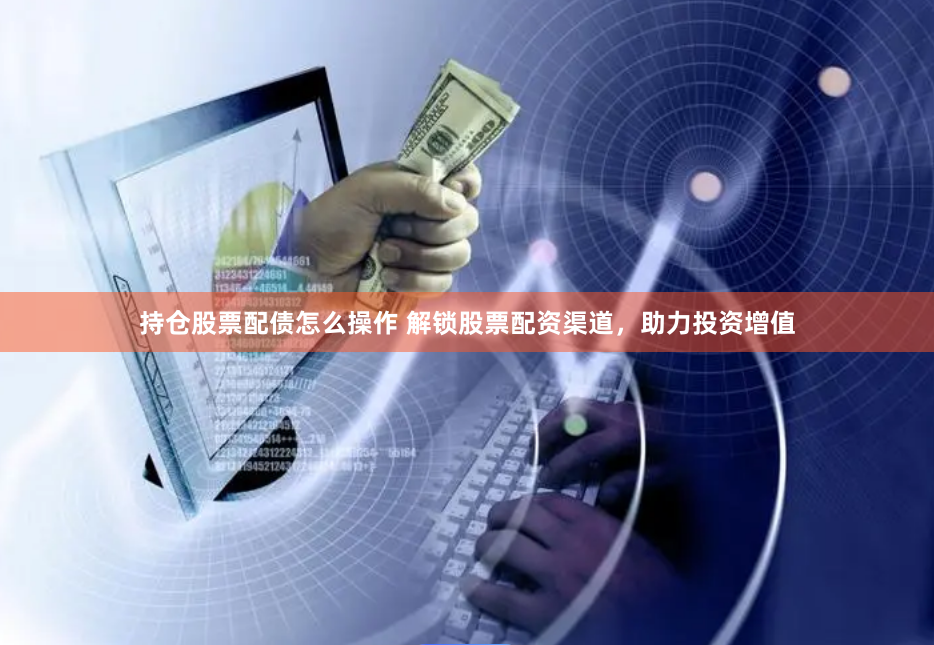 持仓股票配债怎么操作 解锁股票配资渠道,助力投资增值