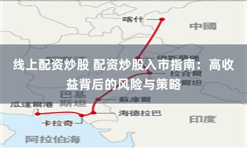 线上配资炒股 配资炒股入市指南:高收益背后的风险与策略