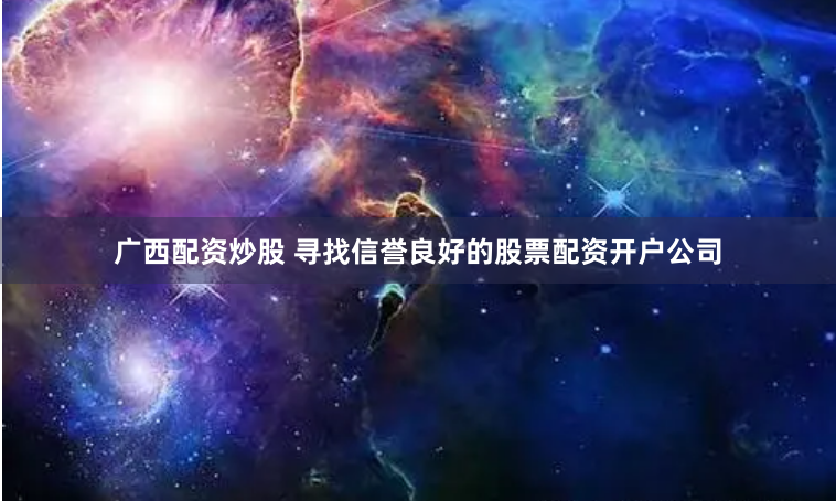 广西配资炒股 寻找信誉良好的股票配资开户公司