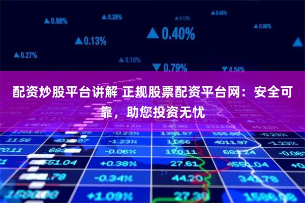 配资炒股平台讲解 正规股票配资平台网：安全可靠，助您投资无忧